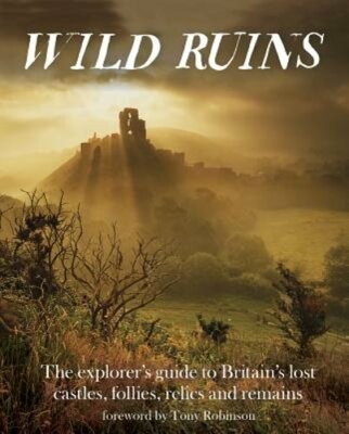 Wild Ruins: The Explorer's Guide to Britain Lost Castles, Follies, Relics and
