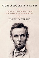 Our Ancient Faith: Lincoln, Democracy, and the American Experiment by Guelzo, A
