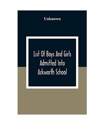 List Of Boys And Girls Admitted Into Ackworth School: During The 100 Years From 