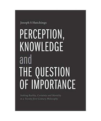 Perception, Knowledge and The Question of Importance: Seeking Reality, Certainty