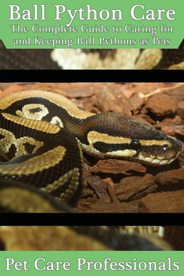 Ball Python Care: The Complete Guide to Caring for and Keeping Ball Pythons ...