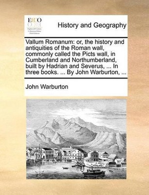 Vallum Romanum: Or, the History and Antiquities of the Roman Wall, Commonly Call