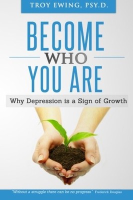 BECOME WHO YOU ARE: WHY DEPRESSION IS A SIGN OF GROWTH By Ewing Troy Psy.d. NEW
