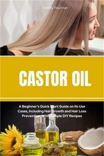 Castor Oil: A Beginner's Quick Start Guide on its Use Cases, Including Hair Grow