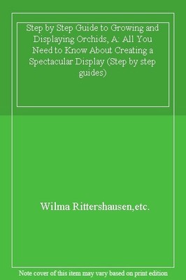 Step by Step Guide to Growing and Displaying Orchids, A: All You Need to Know ,