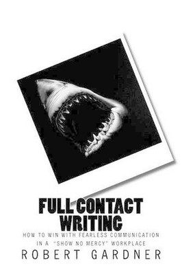 Full Contact Writing: How to Win with Fearless Communication in a ''Show No Mercy