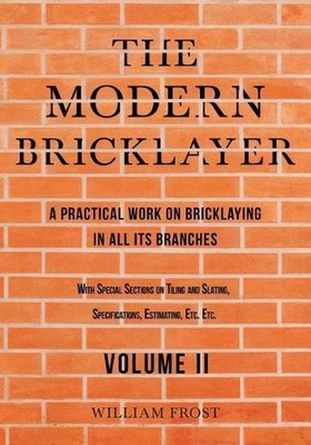 The Modern Bricklayer - A Practical Work on Bricklaying in all its Branches - Vo
