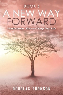 A New Way Forward: Manifestation - How To Change Your Life by Susan Thomson Pape