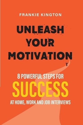 Unleash Your Motivation: 8 Powerful Steps for Success at Home, Work and Job Inte
