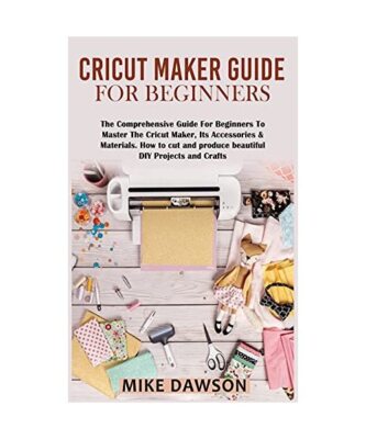 Cricut Maker Guide for Beginners: The Comprehensive Guide For Beginners To Maste