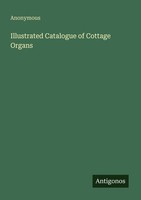 Illustrated Catalogue Of Cottage Organs Anonymous