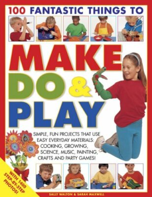 100 Fantastic Things to Make, Do & Play: Simple, fun projects th