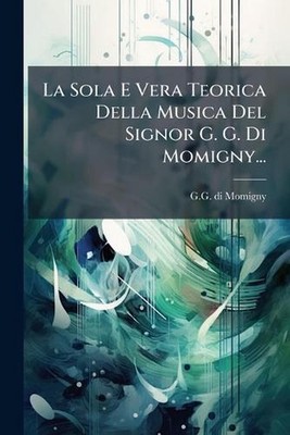 La Sola E Vera Teorica Della Musica Del Signor G. G. Di Momigny... by G.G. Di Mo