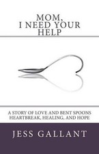 Mom, I Need Your Help: A Story of Love and Bent Spoons; Heartbreak, Healing, and