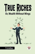 True RichesOr, Wealth Without Wings (Edition2023) by Arthur T.S. Paperback Book