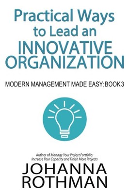 Practical Ways to Lead an Innovative Organization: Modern Management Made Ea...