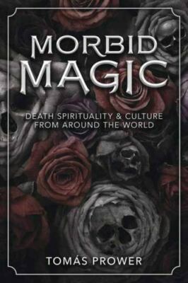 Morbid Magic: Death Spirituality and Culture from Around the World  Prower, Toms
