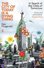 The City of Today is a Dying Thing: In Search of the Cities of Tomorrow by Des F