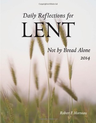 NOT BY BREAD ALONE: DAILY REFLECTIONS FOR LENT 2014 By Robert F. Morneau **NEW**