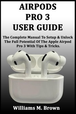 AIRPODS PRO 3 USER GUIDE: The Complete Manual To Setup & Unlock The Full Potenti