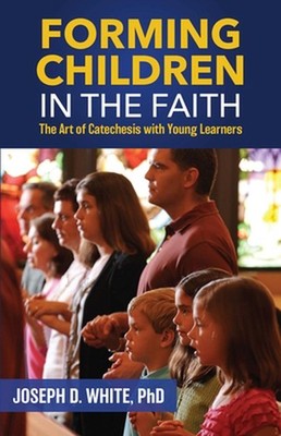 Forming Children in Faith: The Art of Catechesis with Young Learners by Joseph D
