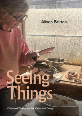 Seeing Things: Collected Writing on Art, Craft and Desi -  NEW Alison Britton, 2