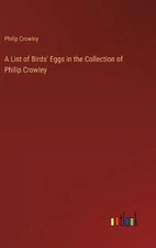 A List of Birds' Eggs in the Collection of Philip Crowley by Philip Crowley Hard