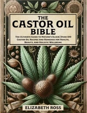 The Castor Oil Bible: The Ultimate Guide to Nature’s Elixir | Over 100 Castor...