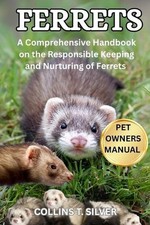 Ferrets: A Comprehensive Handbook on the Responsible Keeping and Nurturing of Fe