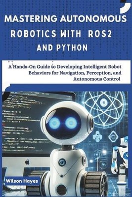Mastering Autonomous Robotics with ROS2 and Python: A Hands-On Guide to Developi