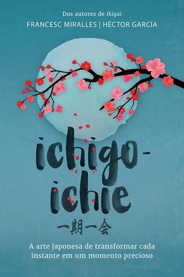 Ichigo-ichie - A Arte Japonesa de Transformar Cada Instante em Um Momento Pr...