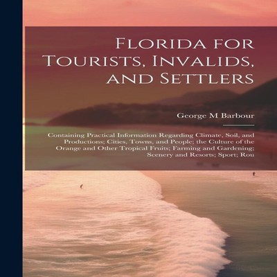 Florida for Tourists Invalids and Settlers Containing Practical I
