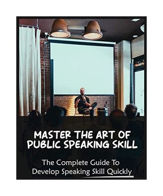 Master The Art of Public Speaking Skill: The Complete Guide To Develop Speaking 