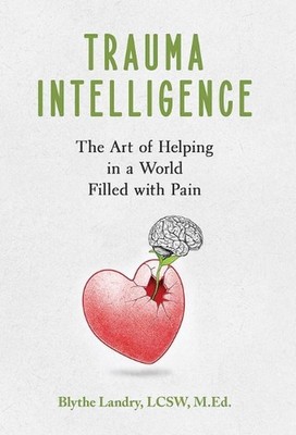 Trauma Intelligence: The Art of Helping in a World Filled with Pain by Blythe La