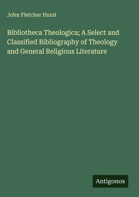 John Fletcher Hurst | Bibliotheca Theologica; A Select and Classified...