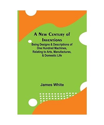 A New Century of Inventions ; Being Designs & Descriptions of One Hundred Machin
