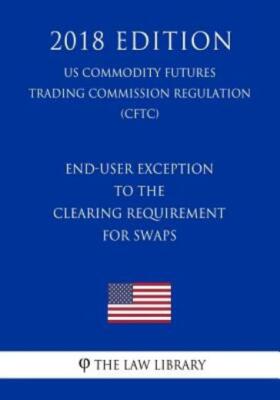 End-User Exception To The Clearing Requirement For Swaps (Us Commodity Futu...