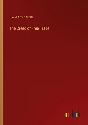 The Creed of Free Trade David Ames Wells