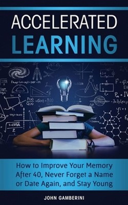 Accelerated Learning: How to Improve Your Memory After 40, Never Forget a Nam...