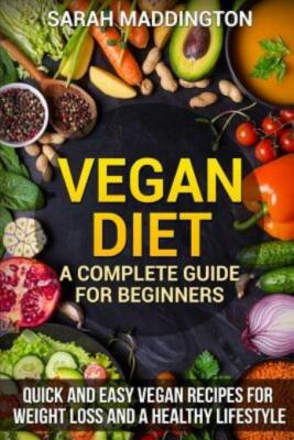 Vegan Diet: A Complete Guide For Beginners: Quick And Easy Vegan Recipes Fo...