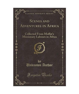 Scenes and Adventures in Africa: Collected From Moffat's Missionary Labours in A