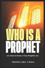 Who Is a Prophet: How to Know a True Prophet of God Prophet Abel T Boma by Proph