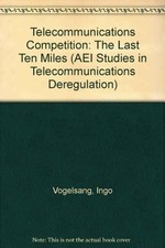 Telecommunications Competition: The Last Ten Miles (AEI Studies by Ingo Vogelsa
