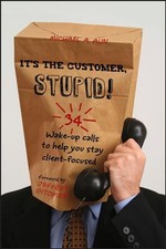 It's the Customer, Stupid!: 34 Wake-up Calls to Help You Stay Client-Focused by