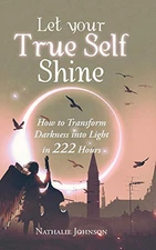 LET YOUR TRUE SELF SHINE: HOW TO TRANSFORM DARKNESS INTO By Nathalie Johnson NEW