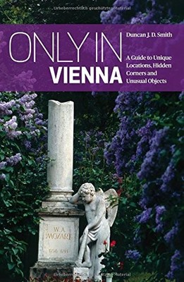 ONLY IN VIENNA: A GUIDE TO UNIQUE LOCATIONS, HIDDEN By Duncan J. D. Smith