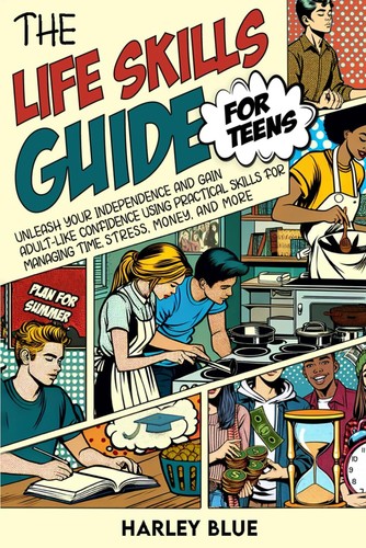 The Life Skills Guide For Teens: Unleash Your Independence And Gain Adult-Like