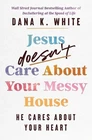 Jesus Doesn't Care About Your Messy House: He Cares About Your Heart