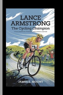 Lance Armstrong: THE CYCLING CHAMPION: From Dreams to Triumphs and Lessons Learn