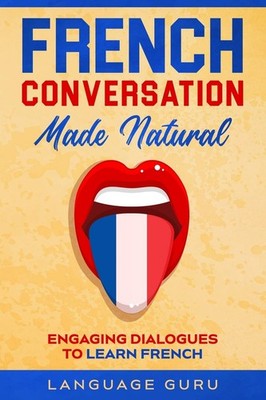 French Conversation Made Natural: Engaging Dialogues to Learn French by Guru